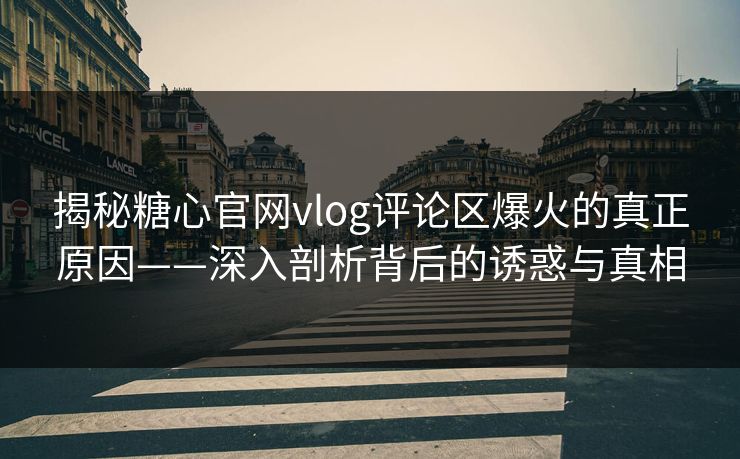 揭秘糖心官网vlog评论区爆火的真正原因——深入剖析背后的诱惑与真相