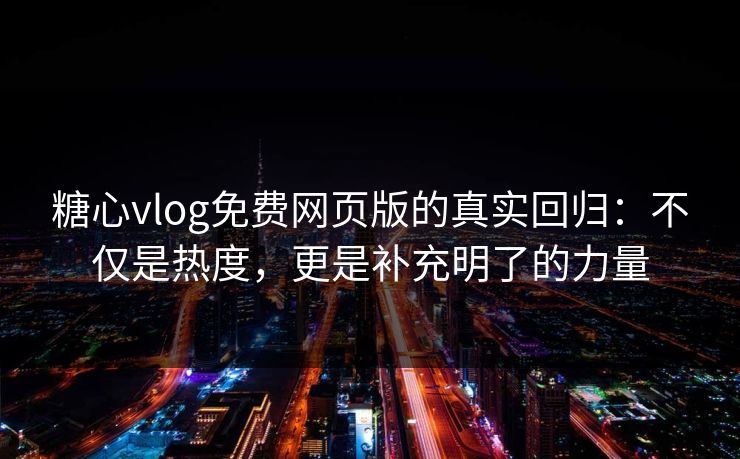 糖心vlog免费网页版的真实回归:不仅是热度,更是补充明了的力量 糖心vlog免费网页版的真实回归:不仅是热度,更是补充明了的力量