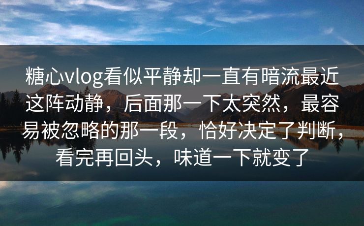 糖心vlog看似平静却一直有暗流最近这阵动静，后面那一下太突然，最容易被忽略的那一段，恰好决定了判断，看完再回头，味道一下就变了