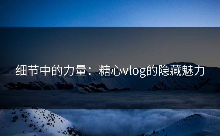 细节中的力量：糖心vlog的隐藏魅力