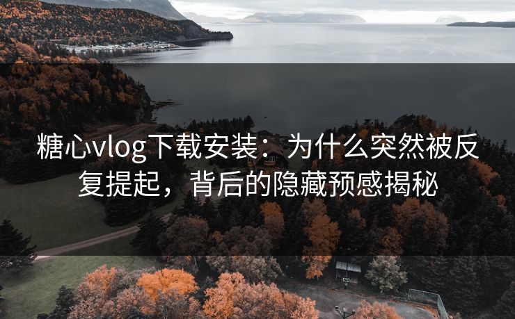 糖心vlog下载安装:为什么突然被反复提起,背后的隐藏预感揭秘 糖心vlog下载安装:为什么突然被反复提起,背后的隐藏预感揭秘