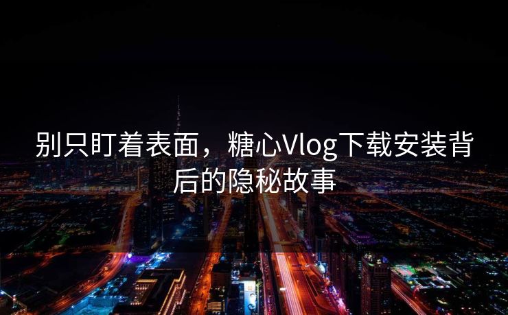 别只盯着表面，糖心Vlog下载安装背后的隐秘故事