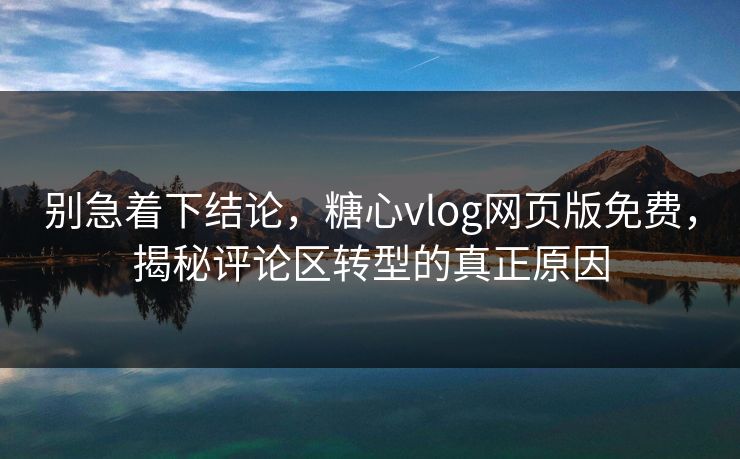 别急着下结论，糖心vlog网页版免费，揭秘评论区转型的真正原因