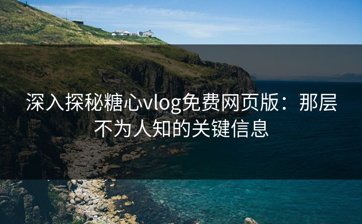 深入探秘糖心vlog免费网页版：那层不为人知的关键信息
