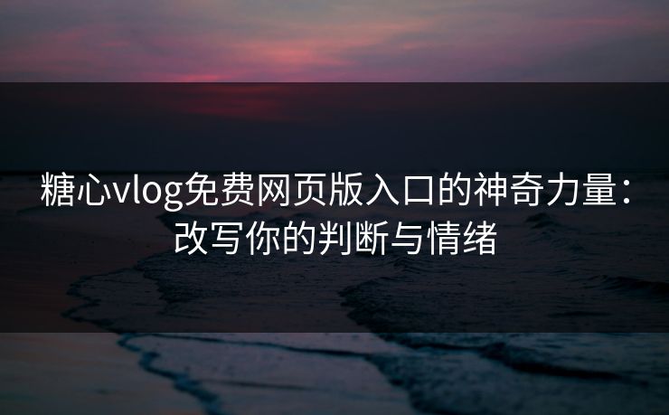 糖心vlog免费网页版入口的神奇力量：改写你的判断与情绪