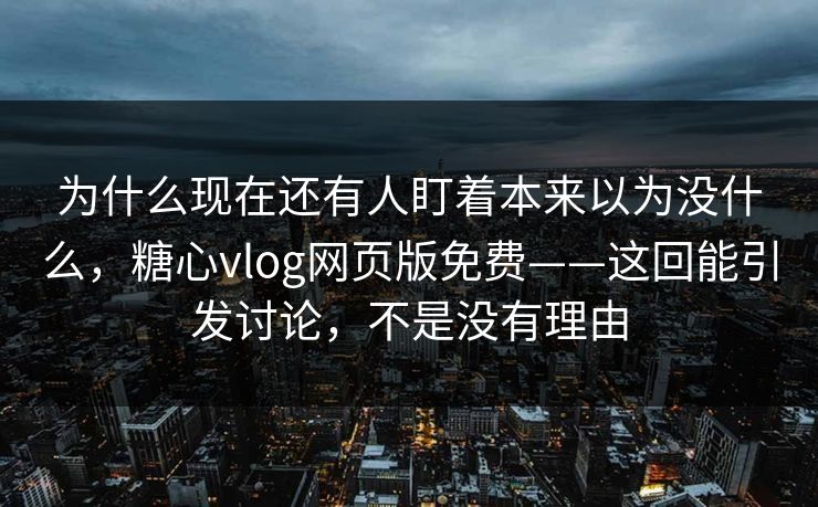 为什么现在还有人盯着本来以为没什么，糖心vlog网页版免费——这回能引发讨论，不是没有理由