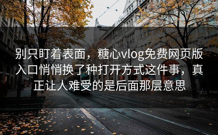别只盯着表面，糖心vlog免费网页版入口悄悄换了种打开方式这件事，真正让人难受的是后面那层意思