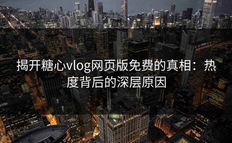 揭开糖心vlog网页版免费的真相：热度背后的深层原因