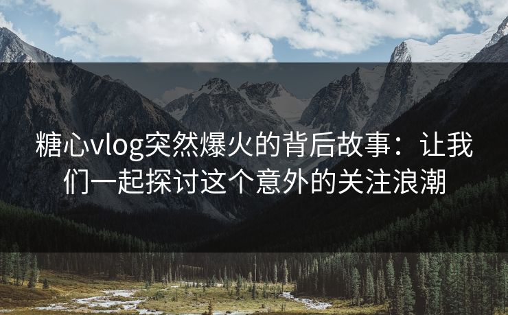 糖心vlog突然爆火的背后故事：让我们一起探讨这个意外的关注浪潮