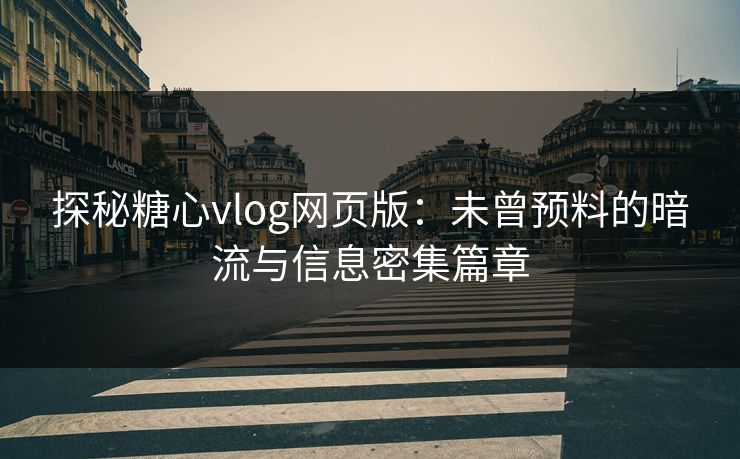 探秘糖心vlog网页版：未曾预料的暗流与信息密集篇章