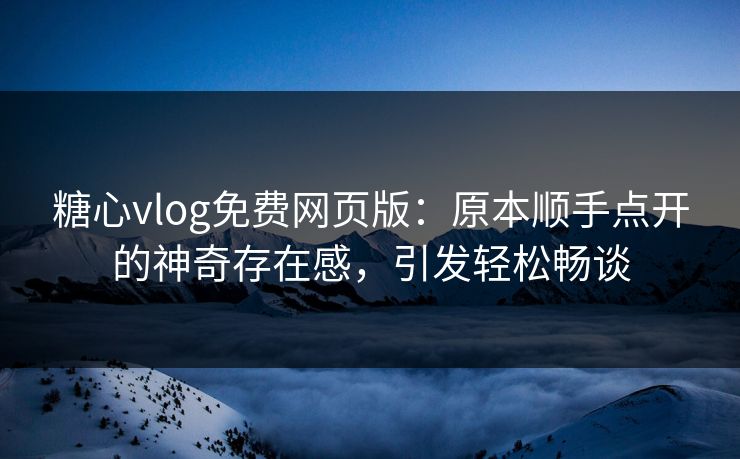 糖心vlog免费网页版：原本顺手点开的神奇存在感，引发轻松畅谈