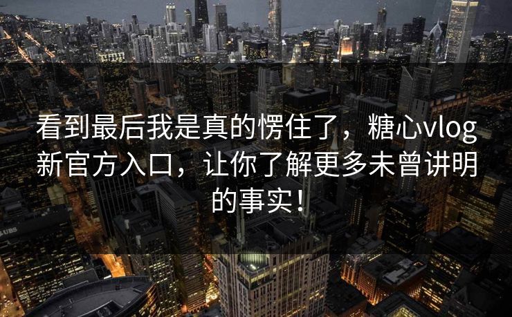 看到最后我是真的愣住了，糖心vlog新官方入口，让你了解更多未曾讲明的事实！