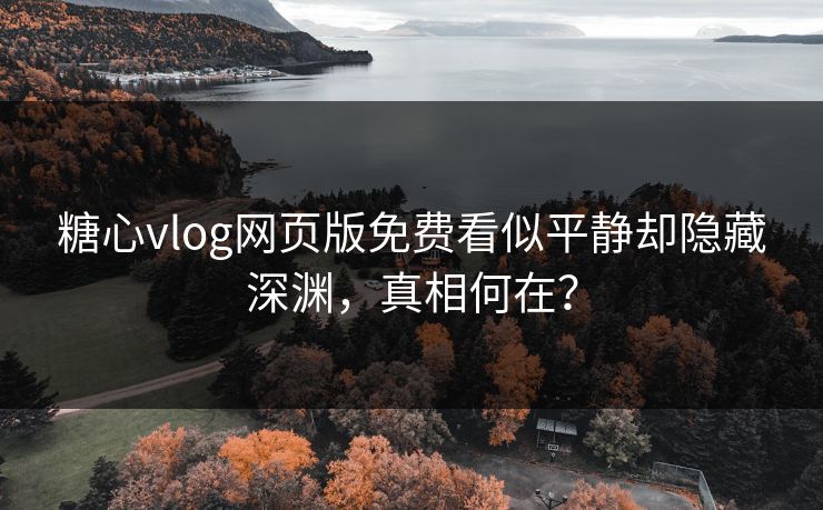 糖心vlog网页版免费看似平静却隐藏深渊，真相何在？