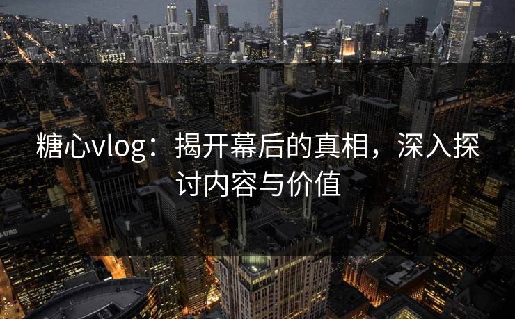 糖心vlog：揭开幕后的真相，深入探讨内容与价值