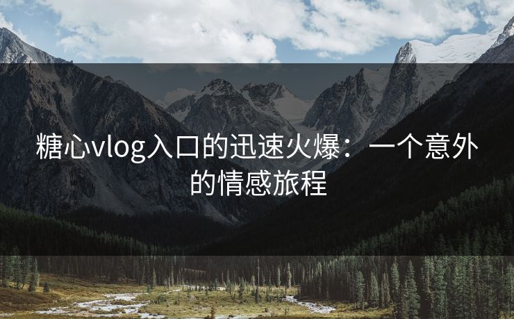糖心vlog入口的迅速火爆：一个意外的情感旅程