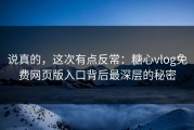 说真的，这次有点反常：糖心vlog免费网页版入口背后最深层的秘密