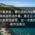 别只盯着表面，糖心官网vlog看似低调却越来越热这件事，真正让人难受的是后面那层意思，这一次真的很难装作没看见