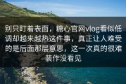 别只盯着表面，糖心官网vlog看似低调却越来越热这件事，真正让人难受的是后面那层意思，这一次真的很难装作没看见