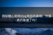 揭秘糖心官网Vlog背后的真相，你是真的看懂了吗？