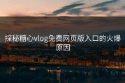 探秘糖心vlog免费网页版入口的火爆原因