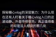 探秘糖心vlog的深层魅力：为什么现在还有人盯着关于糖心vlog入口的这波动静，外面传得很热，真正值得看的却是没人细说的那几处