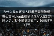 为什么现在还有人盯着不是我敏感，糖心官网vlog正在悄悄改写大家的判断之后，整个感觉都变了，越想越不对劲