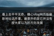 看上去平平无奇，糖心vlog网页版最新地址这件事，最意外的是它并没有按大家以为的方向发展