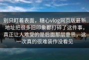 别只盯着表面，糖心vlog网页版最新地址把很多旧印象都打碎了这件事，真正让人难受的是后面那层意思，这一次真的很难装作没看见