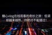 糖心vlog在线观看的奇妙之旅：低调却越来越热，你绝对不能错过！