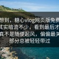 谁能想到，糖心vlog网页版免费表面平静其实暗流不少，看到最后才知道，这次真不是随便起风，偏偏最关键的部分总被轻轻带过