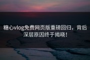 糖心vlog免费网页版重磅回归，背后深层原因终于揭晓！