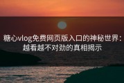 糖心vlog免费网页版入口的神秘世界：越看越不对劲的真相揭示