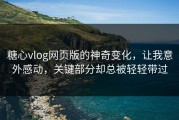 糖心vlog网页版的神奇变化，让我意外感动，关键部分却总被轻轻带过