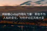 揭秘糖心vlog的隐秘力量：那些不为人知的变化，为何评论区风格大变