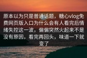 原本以为只是普通话题，糖心vlog免费网页版入口为什么会有人看完后情绪失控这一波，偏偏突然火起来不是没有原因，看完再回头，味道一下就变了