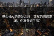 糖心vlog的奇妙之旅：突然的情绪高潮，你准备好了吗？
