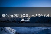 糖心vlog网页版免费：一场意外的发展之旅