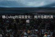 糖心vlog的深层变化：揭开隐藏的真相