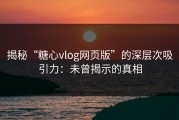 揭秘“糖心vlog网页版”的深层次吸引力：未曾揭示的真相