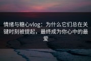 情绪与糖心vlog：为什么它们总在关键时刻被提起，最终成为你心中的最爱