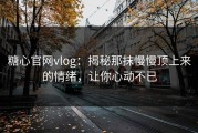 糖心官网vlog：揭秘那抹慢慢顶上来的情绪，让你心动不已