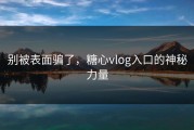 别被表面骗了，糖心vlog入口的神秘力量