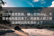 这回不是老套路，糖心官网vlog，不是单纯热度回来了，而是有人把之前没讲明白的东西补上了