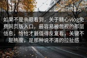 如果不是亲眼看到，关于糖心vlog免费网页版入口，最容易被忽视的那层信息，恰恰才最值得反复看，关键不是热度，是那种说不清的拉扯感