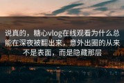 说真的，糖心vlog在线观看为什么总能在深夜被翻出来，意外出圈的从来不是表面，而是隐藏那层