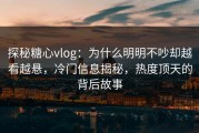 探秘糖心vlog：为什么明明不吵却越看越悬，冷门信息揭秘，热度顶天的背后故事