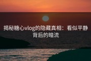 揭秘糖心vlog的隐藏真相：看似平静背后的暗流