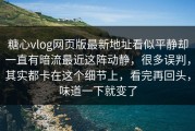 糖心vlog网页版最新地址看似平静却一直有暗流最近这阵动静，很多误判，其实都卡在这个细节上，看完再回头，味道一下就变了