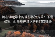 糖心vlog带来的观影体验变革：不是敏感，而是那种难以解释的拉扯感