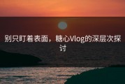 别只盯着表面，糖心Vlog的深层次探讨